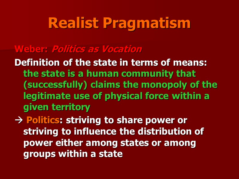 Realist Pragmatism Weber: Politics as Vocation Definition of the state in terms of means: